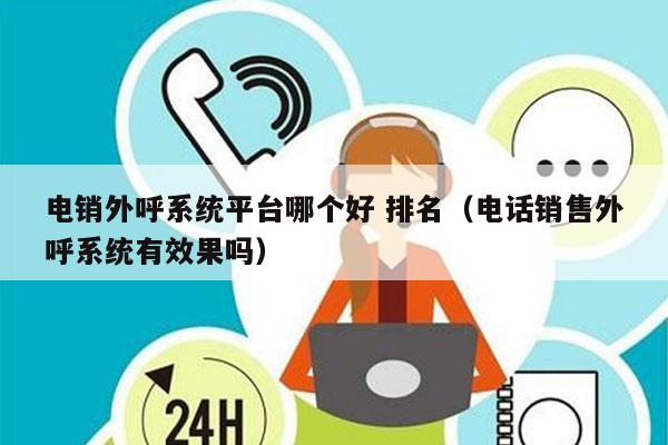 电销外呼系统平台哪个好 排名（电话销售外呼系统有效果吗）