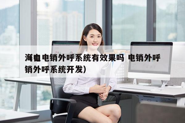 海口电销外呼系统有效果吗 电销外呼
（电销外呼系统开发）