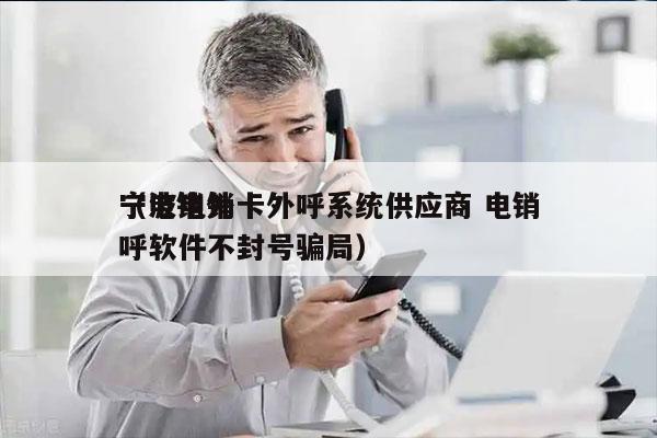 宁波电销卡外呼系统供应商 电销
（电销外呼软件不封号骗局）