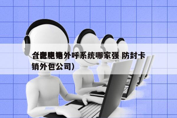 合肥电销外呼系统哪家强 防封卡
（合肥电销外包公司）