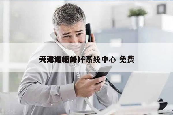 天津电销外呼系统中心 免费
（天津呼叫）