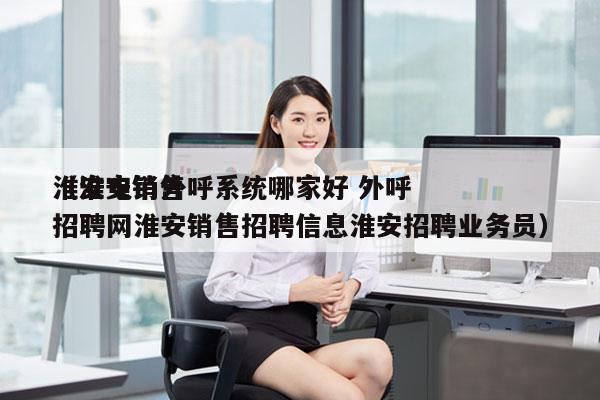 淮安电销外呼系统哪家好 外呼
（淮安销售招聘网淮安销售招聘信息淮安招聘业务员）