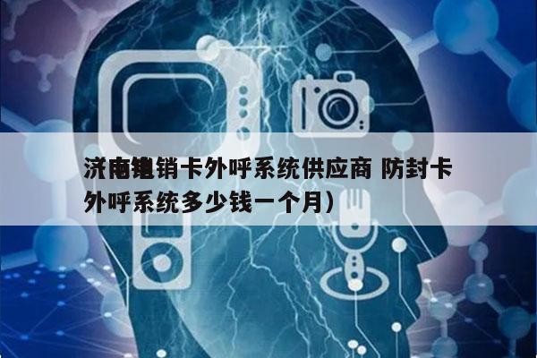 济南电销卡外呼系统供应商 防封卡
（电销外呼系统多少钱一个月）