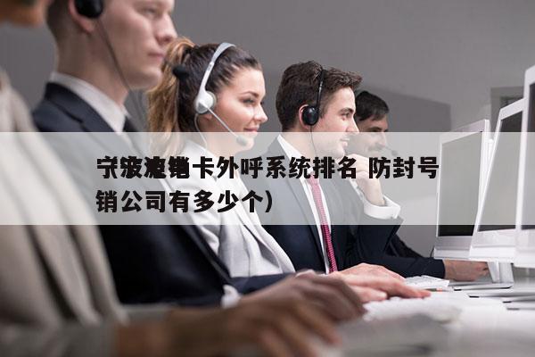 宁波电销卡外呼系统排名 防封号
（宁波电销公司有多少个）