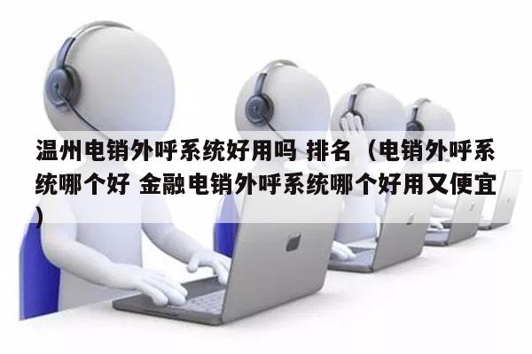 温州电销外呼系统好用吗 排名（电销外呼系统哪个好 金融电销外呼系统哪个好用又便宜）