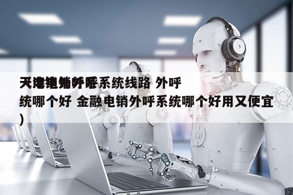 天津电销外呼系统线路 外呼
（电销外呼系统哪个好 金融电销外呼系统哪个好用又便宜）