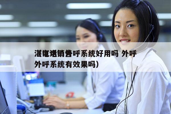 湛江电销外呼系统好用吗 外呼
（电话销售外呼系统有效果吗）