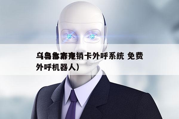 乌鲁木齐电销卡外呼系统 免费
（乌鲁木齐外呼机器人）