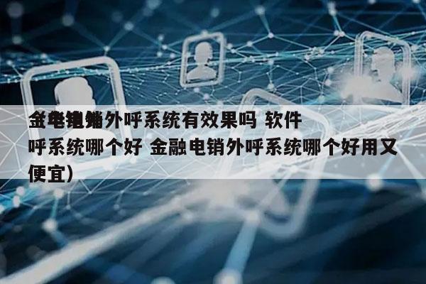金华电销外呼系统有效果吗 软件
（电销外呼系统哪个好 金融电销外呼系统哪个好用又便宜）