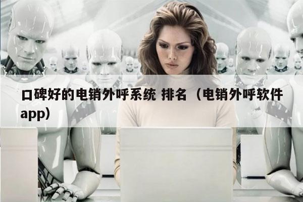 口碑好的电销外呼系统 排名（电销外呼软件app）