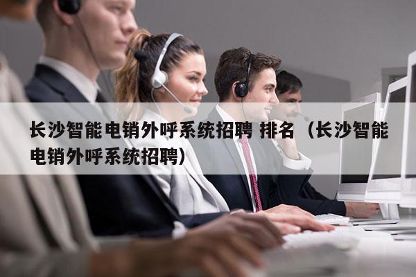 长沙智能电销外呼系统招聘 排名（长沙智能电销外呼系统招聘）
