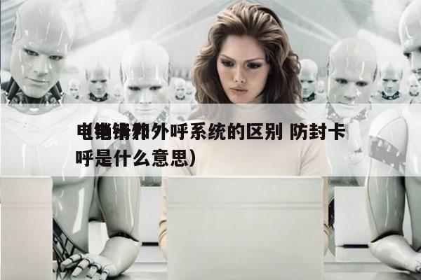 电销卡和外呼系统的区别 防封卡
（电销外呼是什么意思）