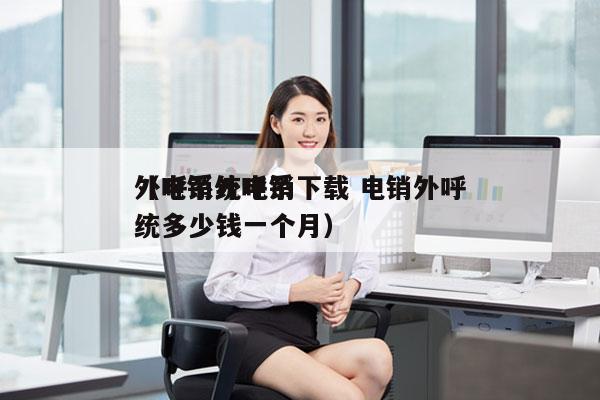 外呼系统电销下载 电销外呼
（电销外呼系统多少钱一个月）