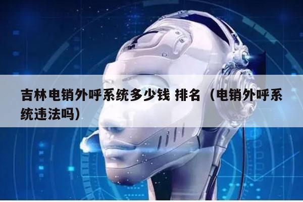 吉林电销外呼系统多少钱 排名（电销外呼系统违法吗）