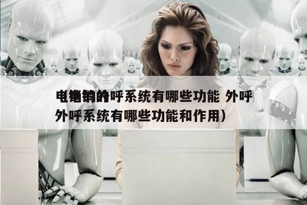 电销的外呼系统有哪些功能 外呼
（电销的外呼系统有哪些功能和作用）