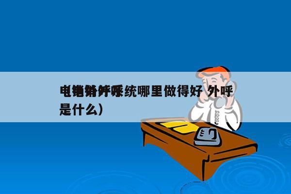 电销外呼系统哪里做得好 外呼
（电销外呼是什么）