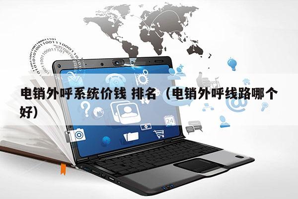 电销外呼系统价钱 排名（电销外呼线路哪个好）