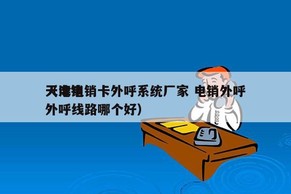 天津电销卡外呼系统厂家 电销外呼
（电销外呼线路哪个好）