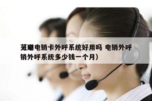 芜湖电销卡外呼系统好用吗 电销外呼
（电销外呼系统多少钱一个月）