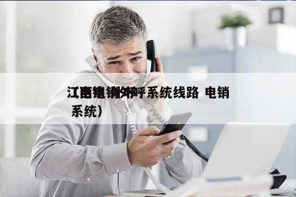 江西电销外呼系统线路 电销
（电销 外呼 系统）