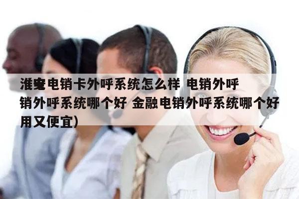 淮安电销卡外呼系统怎么样 电销外呼
（电销外呼系统哪个好 金融电销外呼系统哪个好用又便宜）
