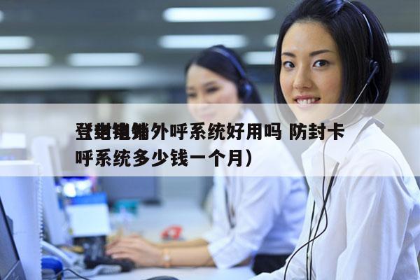 登封电销外呼系统好用吗 防封卡
（电销外呼系统多少钱一个月）