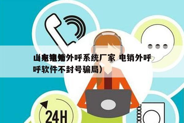 山东电销外呼系统厂家 电销外呼
（电销外呼软件不封号骗局）