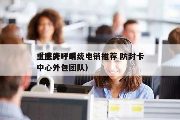 重庆外呼系统电销推荐 防封卡
（重庆呼叫中心外包团队）