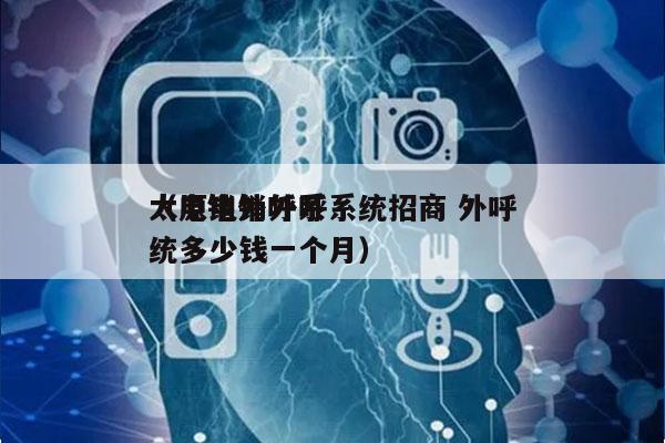 太原电销外呼系统招商 外呼
（电销外呼系统多少钱一个月）