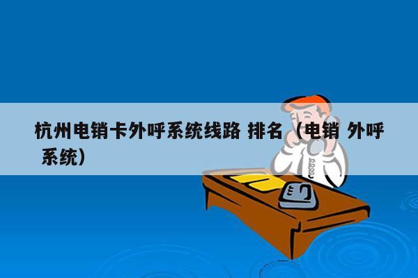 杭州电销卡外呼系统线路 排名（电销 外呼 系统）