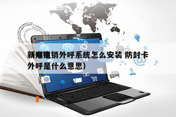 新郑电销外呼系统怎么安装 防封卡
（电销外呼是什么意思）