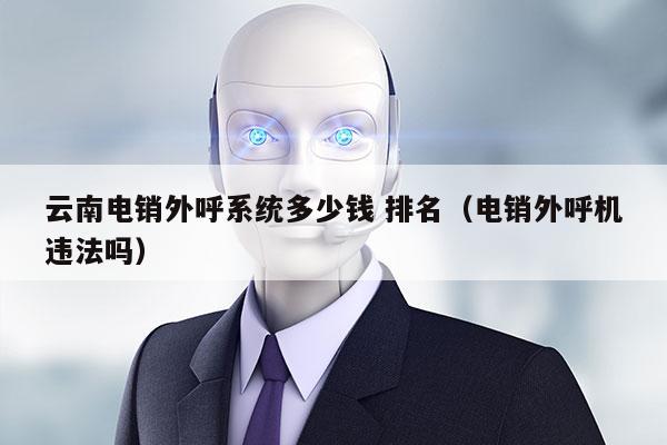 云南电销外呼系统多少钱 排名（电销外呼机违法吗）