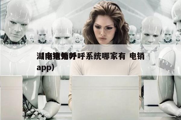 湖南电销外呼系统哪家有 电销
（电销外呼app）