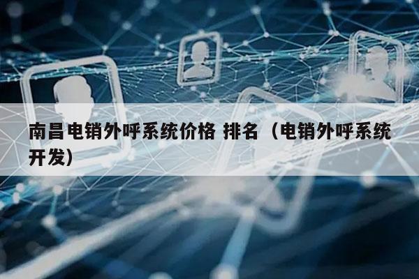 南昌电销外呼系统价格 排名（电销外呼系统开发）