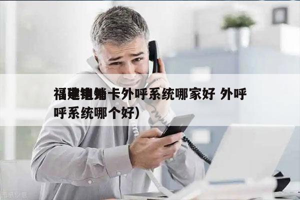 福建电销卡外呼系统哪家好 外呼
（电销外呼系统哪个好）