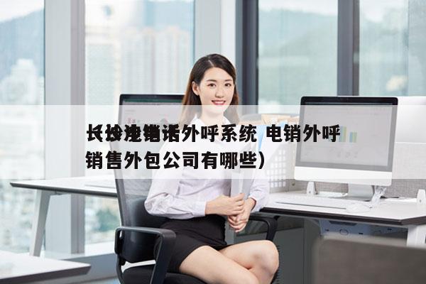 长沙电销卡外呼系统 电销外呼
（长沙电话销售外包公司有哪些）