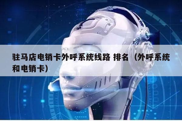 驻马店电销卡外呼系统线路 排名（外呼系统和电销卡）