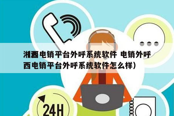 湘西电销平台外呼系统软件 电销外呼
（湘西电销平台外呼系统软件怎么样）