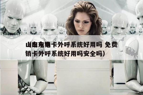 山东电销卡外呼系统好用吗 免费
（山东电销卡外呼系统好用吗安全吗）