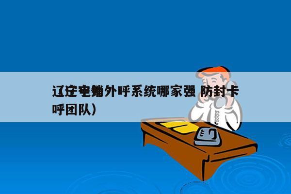 辽宁电销外呼系统哪家强 防封卡
（辽宁外呼团队）