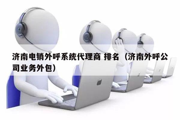 济南电销外呼系统代理商 排名（济南外呼公司业务外包）