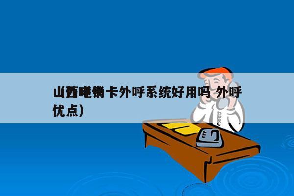 山西电销卡外呼系统好用吗 外呼
（外呼卡优点）