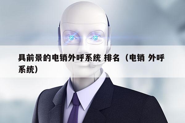 具前景的电销外呼系统 排名（电销 外呼 系统）