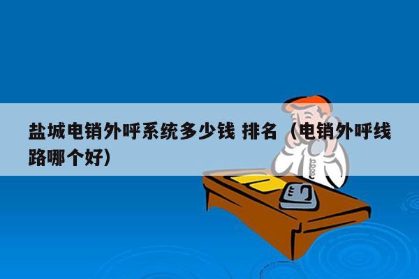 盐城电销外呼系统多少钱 排名（电销外呼线路哪个好）
