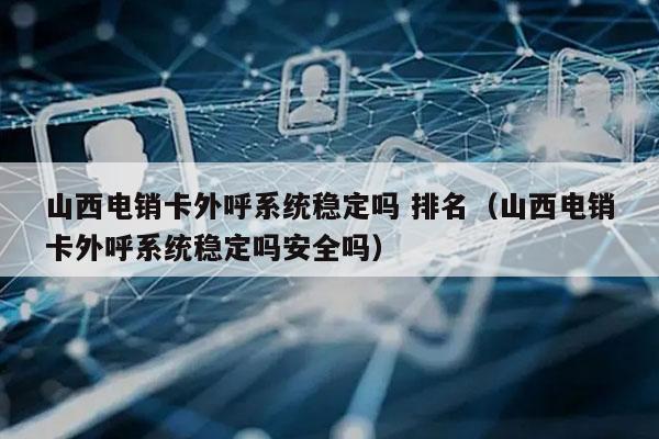 山西电销卡外呼系统稳定吗 排名（山西电销卡外呼系统稳定吗安全吗）