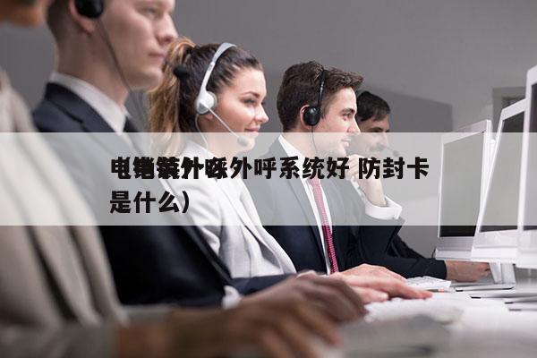 电销装什么外呼系统好 防封卡
（电销外呼是什么）