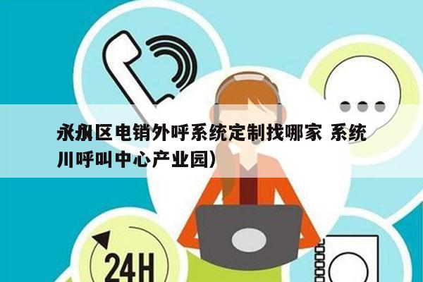 永川区电销外呼系统定制找哪家 系统
（永川呼叫中心产业园）
