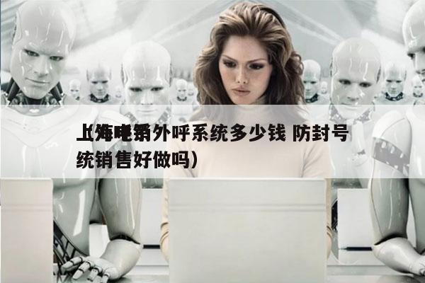 上海电销外呼系统多少钱 防封号
（外呼系统销售好做吗）