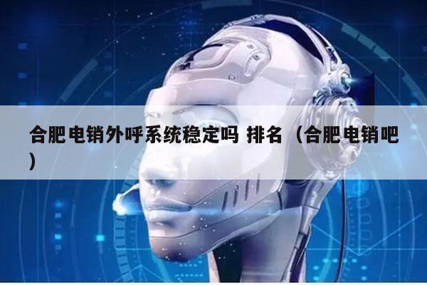 合肥电销外呼系统稳定吗 排名（合肥电销吧）