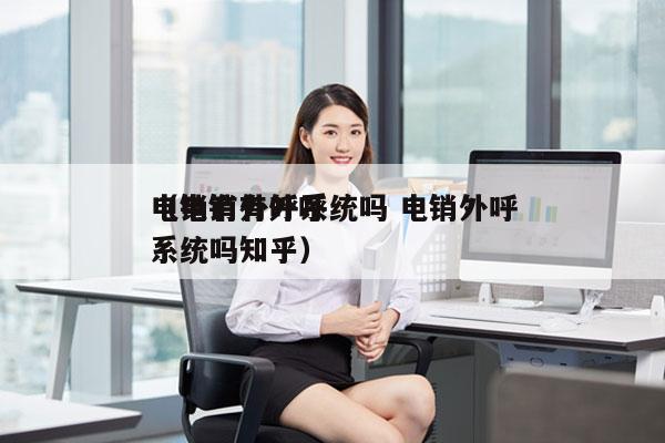 电销有外呼系统吗 电销外呼
（电销有外呼系统吗知乎）
